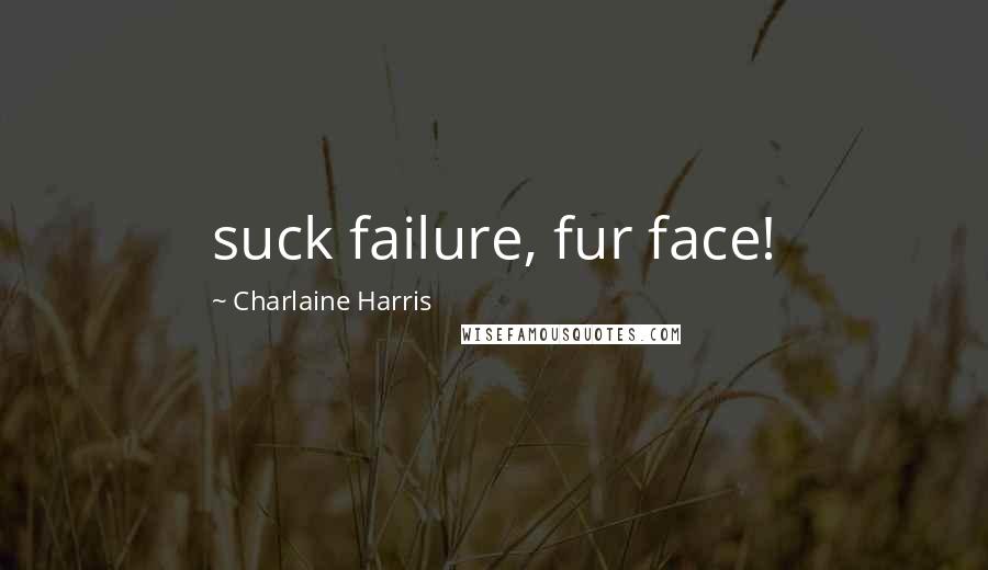 Charlaine Harris Quotes: suck failure, fur face!