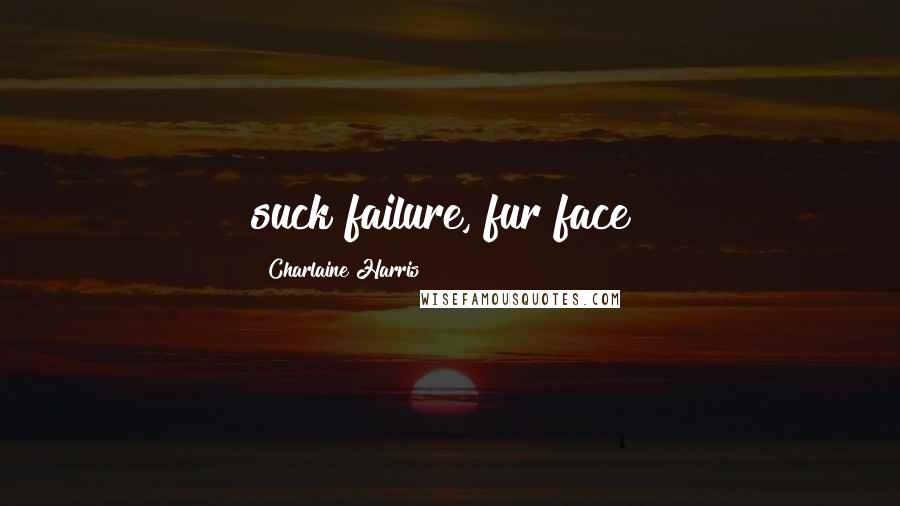 Charlaine Harris Quotes: suck failure, fur face!