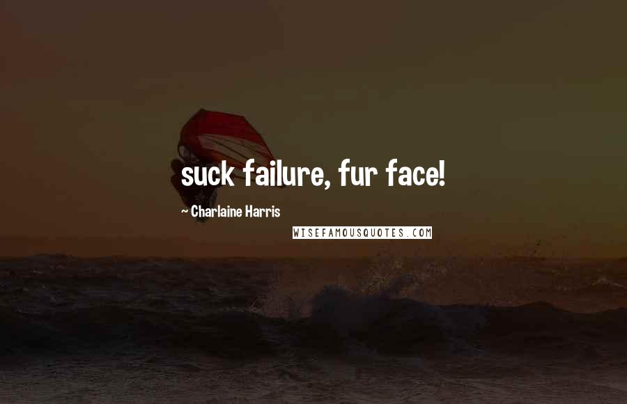 Charlaine Harris Quotes: suck failure, fur face!