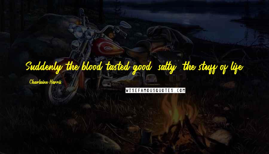 Charlaine Harris Quotes: Suddenly the blood tasted good, salty, the stuff of life.