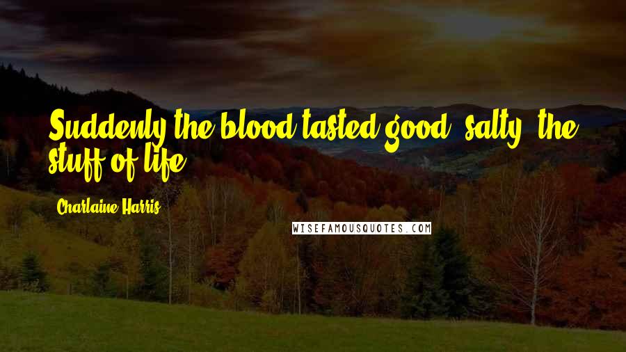 Charlaine Harris Quotes: Suddenly the blood tasted good, salty, the stuff of life.