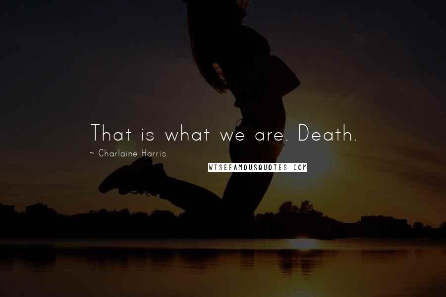 Charlaine Harris Quotes: That is what we are. Death.