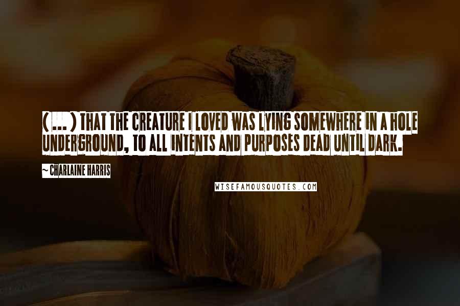 Charlaine Harris Quotes: ( ... ) that the creature I loved was lying somewhere in a hole underground, to all intents and purposes dead until dark.