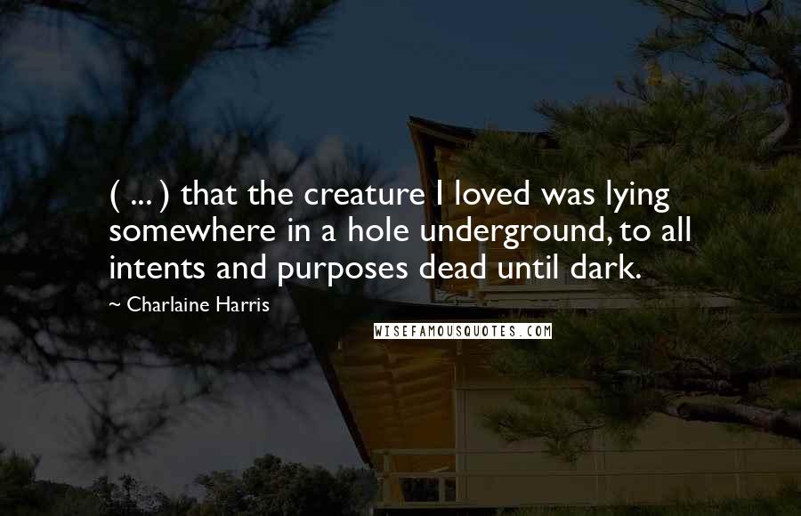 Charlaine Harris Quotes: ( ... ) that the creature I loved was lying somewhere in a hole underground, to all intents and purposes dead until dark.