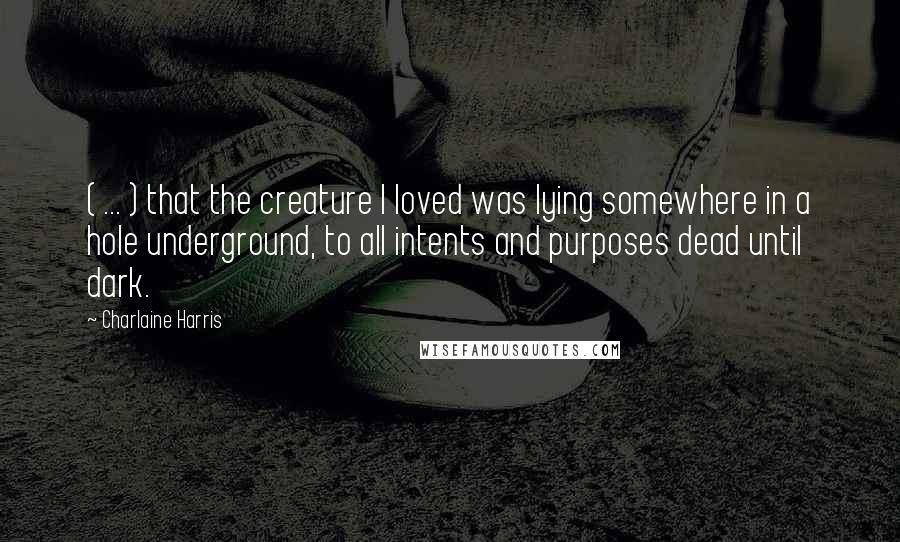 Charlaine Harris Quotes: ( ... ) that the creature I loved was lying somewhere in a hole underground, to all intents and purposes dead until dark.