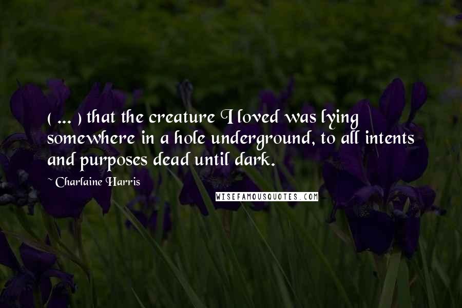 Charlaine Harris Quotes: ( ... ) that the creature I loved was lying somewhere in a hole underground, to all intents and purposes dead until dark.