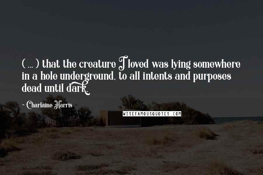 Charlaine Harris Quotes: ( ... ) that the creature I loved was lying somewhere in a hole underground, to all intents and purposes dead until dark.