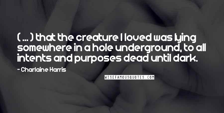 Charlaine Harris Quotes: ( ... ) that the creature I loved was lying somewhere in a hole underground, to all intents and purposes dead until dark.