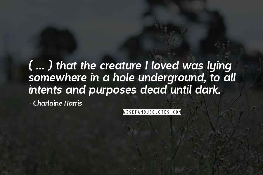 Charlaine Harris Quotes: ( ... ) that the creature I loved was lying somewhere in a hole underground, to all intents and purposes dead until dark.