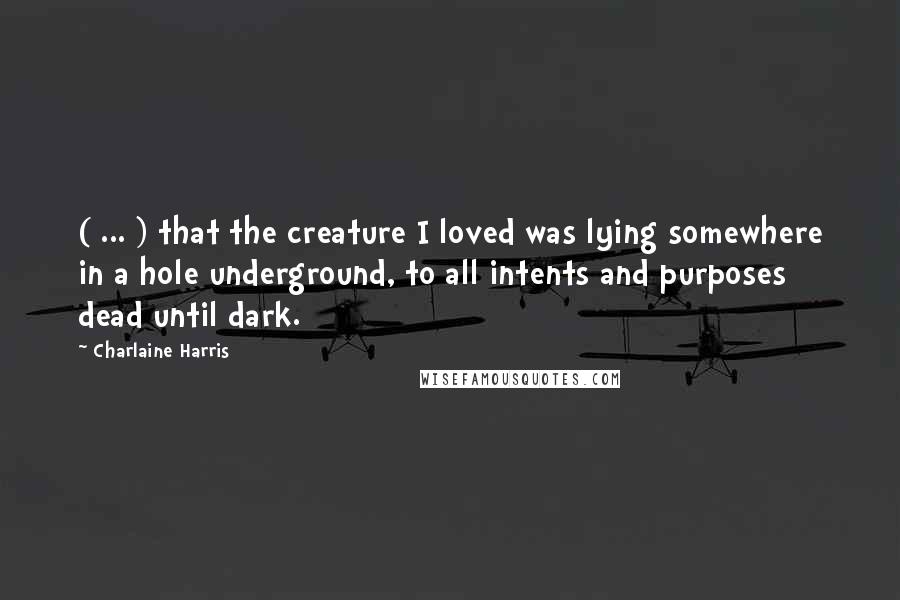 Charlaine Harris Quotes: ( ... ) that the creature I loved was lying somewhere in a hole underground, to all intents and purposes dead until dark.