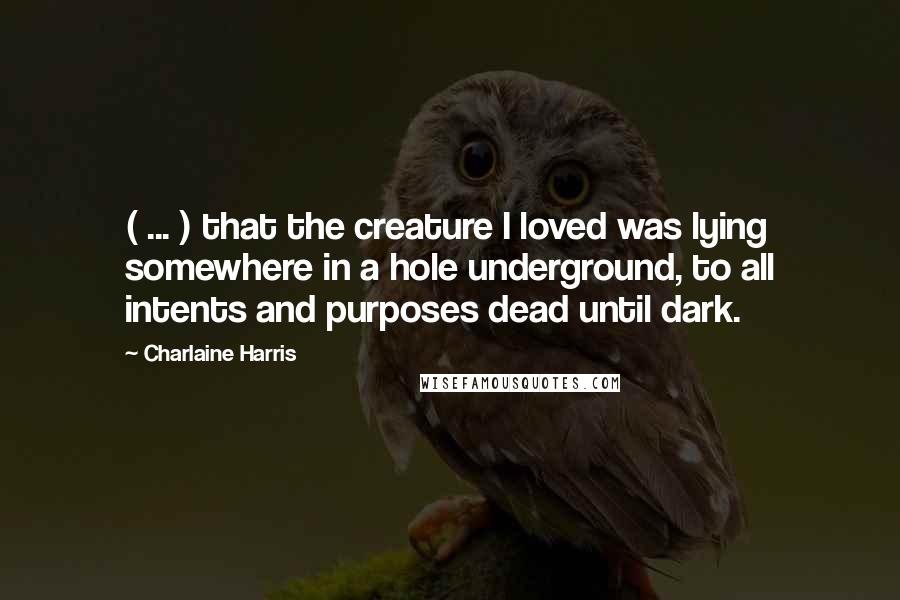 Charlaine Harris Quotes: ( ... ) that the creature I loved was lying somewhere in a hole underground, to all intents and purposes dead until dark.