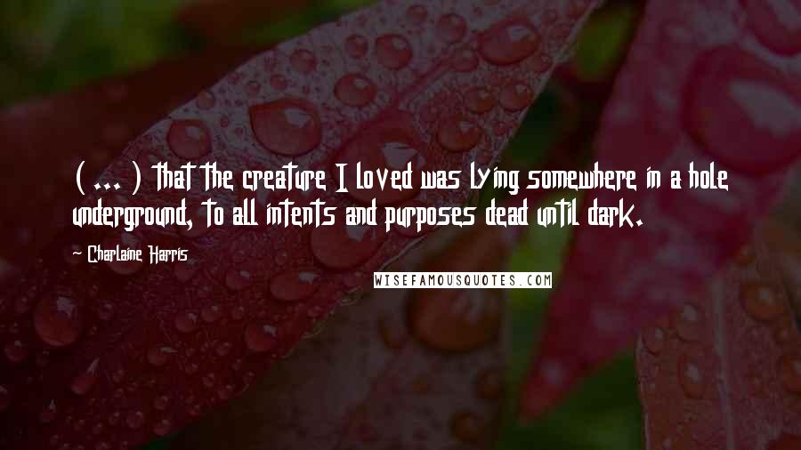 Charlaine Harris Quotes: ( ... ) that the creature I loved was lying somewhere in a hole underground, to all intents and purposes dead until dark.