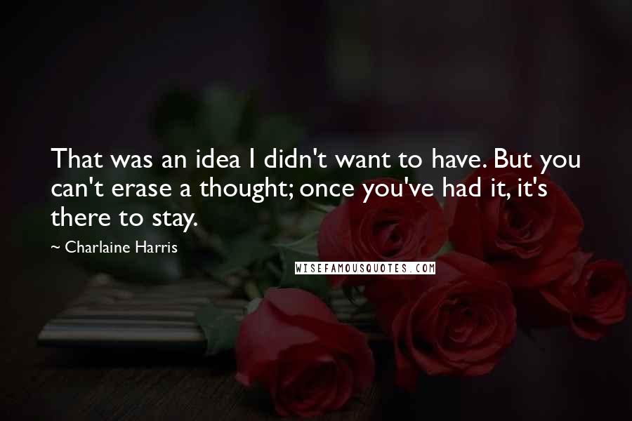 Charlaine Harris Quotes: That was an idea I didn't want to have. But you can't erase a thought; once you've had it, it's there to stay.