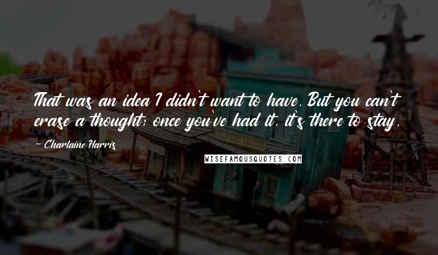 Charlaine Harris Quotes: That was an idea I didn't want to have. But you can't erase a thought; once you've had it, it's there to stay.