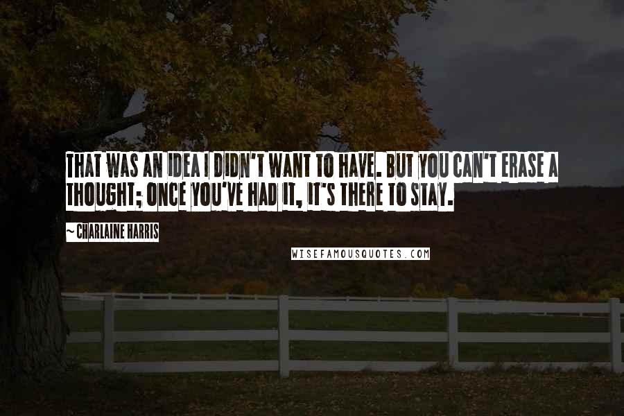 Charlaine Harris Quotes: That was an idea I didn't want to have. But you can't erase a thought; once you've had it, it's there to stay.