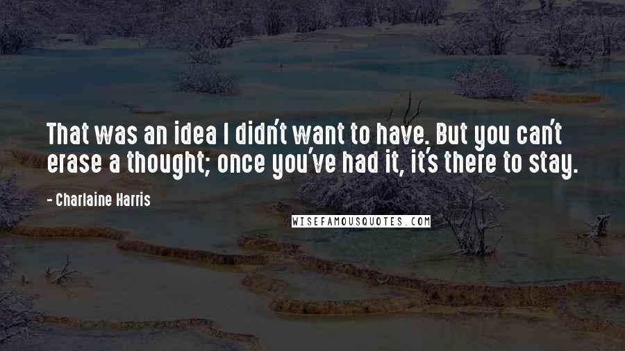 Charlaine Harris Quotes: That was an idea I didn't want to have. But you can't erase a thought; once you've had it, it's there to stay.