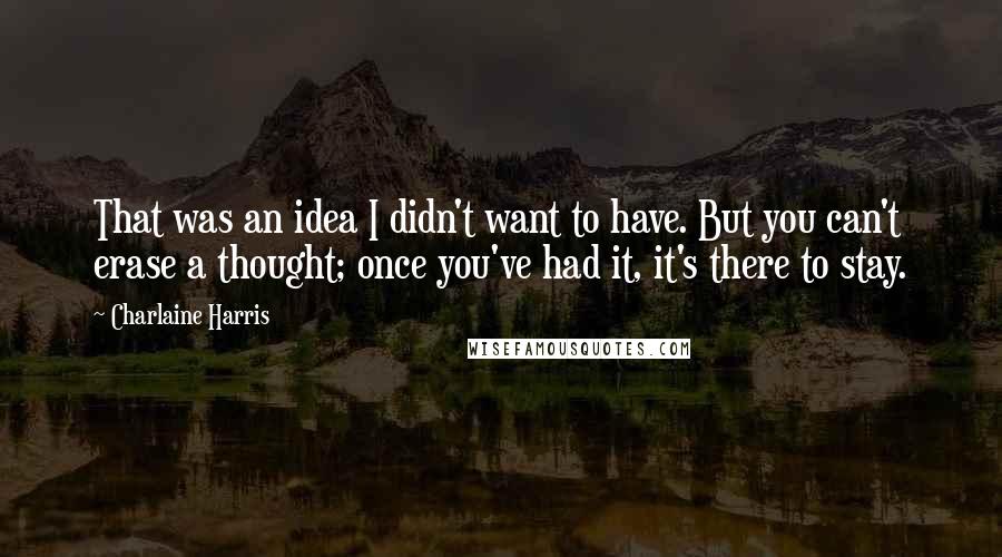 Charlaine Harris Quotes: That was an idea I didn't want to have. But you can't erase a thought; once you've had it, it's there to stay.