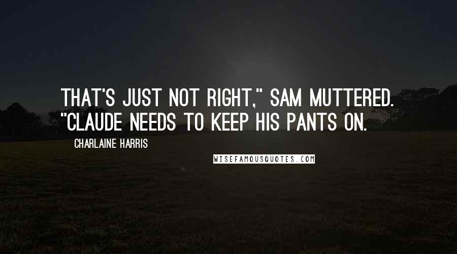 Charlaine Harris Quotes: That's just not right," Sam muttered. "Claude needs to keep his pants on.