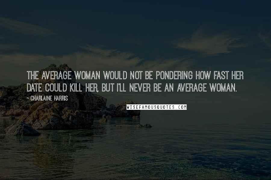 Charlaine Harris Quotes: The average woman would not be pondering how fast her date could kill her, but I'll never be an average woman.