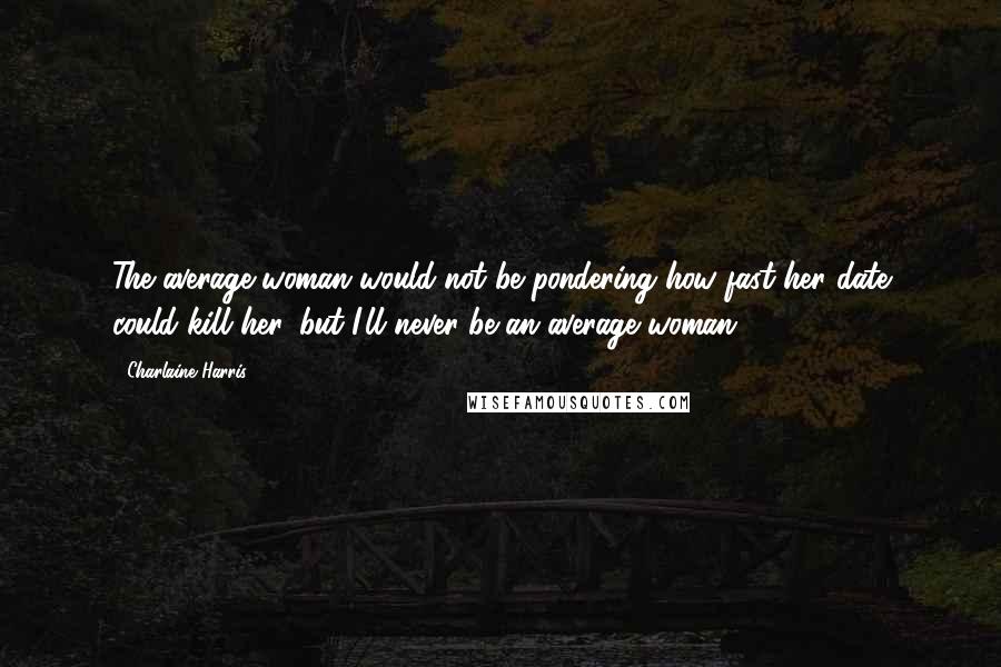 Charlaine Harris Quotes: The average woman would not be pondering how fast her date could kill her, but I'll never be an average woman.