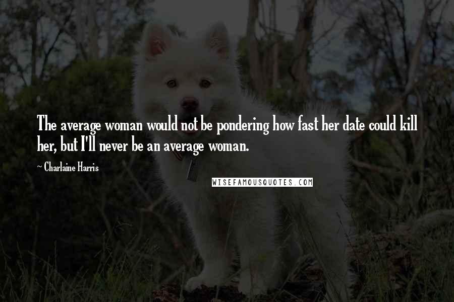 Charlaine Harris Quotes: The average woman would not be pondering how fast her date could kill her, but I'll never be an average woman.
