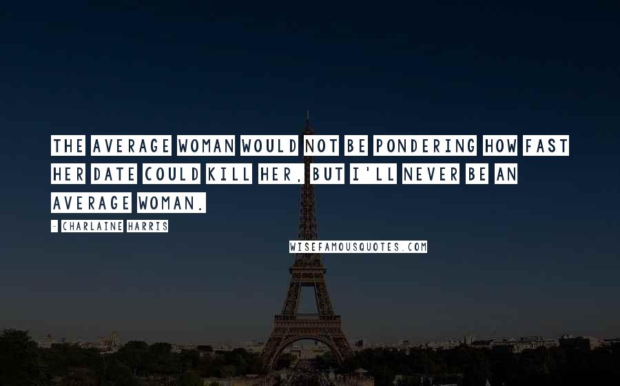 Charlaine Harris Quotes: The average woman would not be pondering how fast her date could kill her, but I'll never be an average woman.