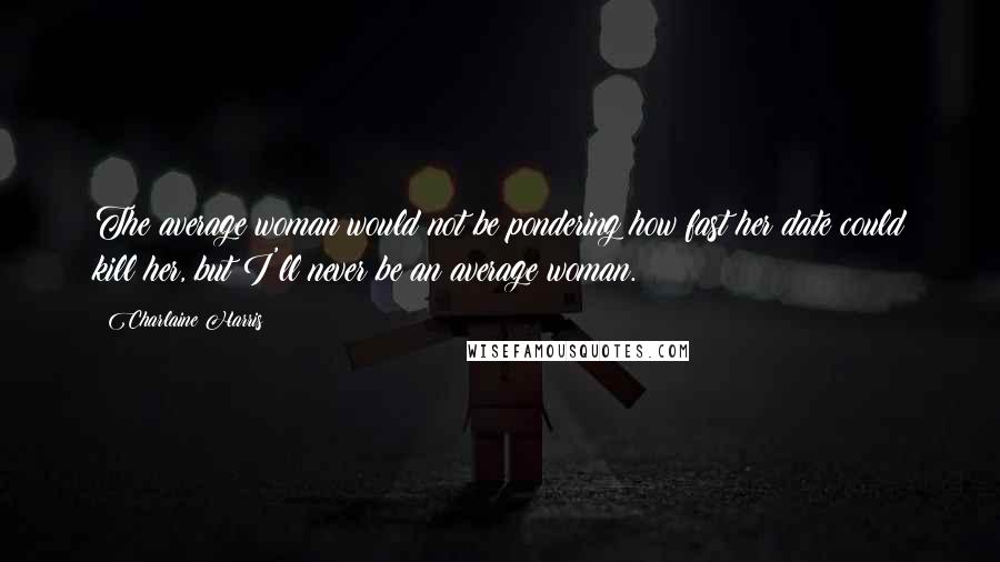 Charlaine Harris Quotes: The average woman would not be pondering how fast her date could kill her, but I'll never be an average woman.