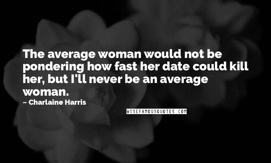 Charlaine Harris Quotes: The average woman would not be pondering how fast her date could kill her, but I'll never be an average woman.