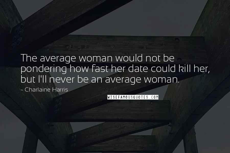 Charlaine Harris Quotes: The average woman would not be pondering how fast her date could kill her, but I'll never be an average woman.