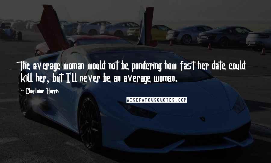 Charlaine Harris Quotes: The average woman would not be pondering how fast her date could kill her, but I'll never be an average woman.