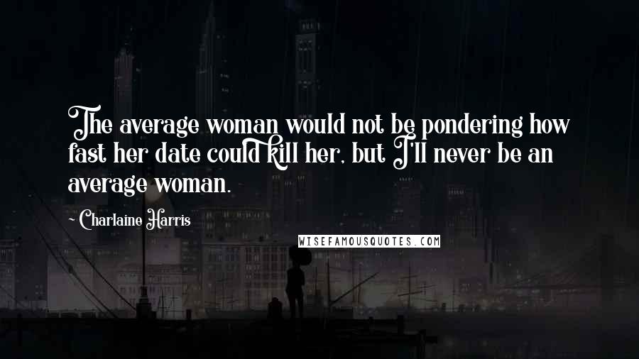 Charlaine Harris Quotes: The average woman would not be pondering how fast her date could kill her, but I'll never be an average woman.