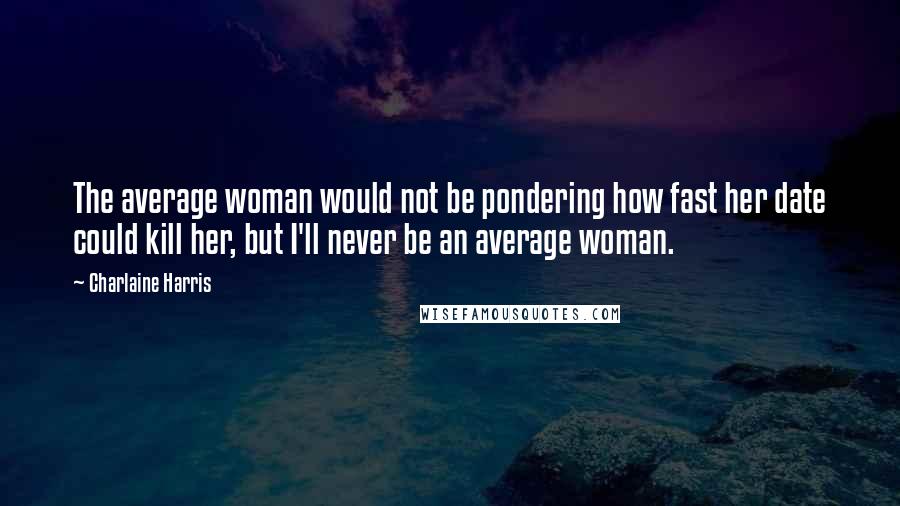Charlaine Harris Quotes: The average woman would not be pondering how fast her date could kill her, but I'll never be an average woman.