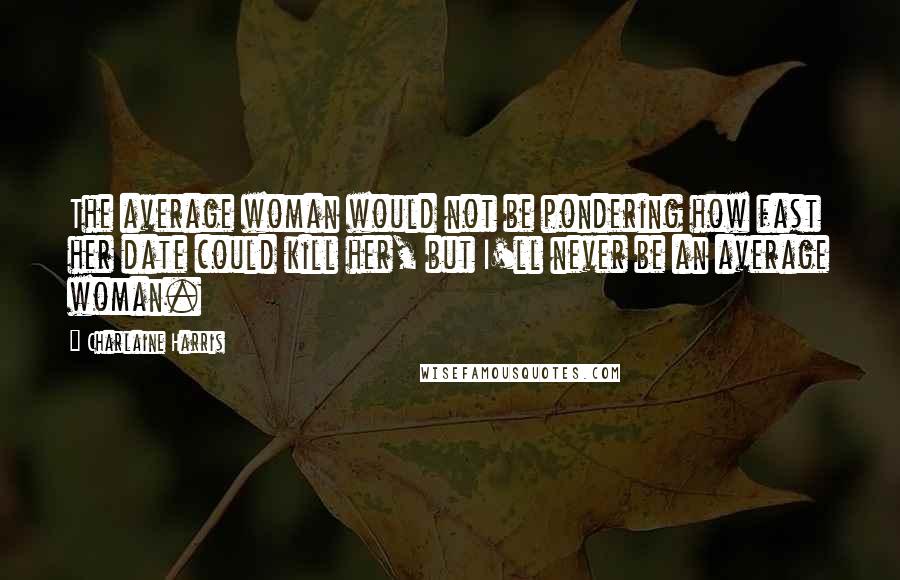 Charlaine Harris Quotes: The average woman would not be pondering how fast her date could kill her, but I'll never be an average woman.
