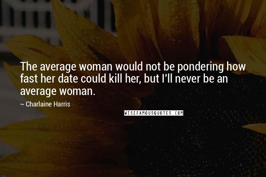 Charlaine Harris Quotes: The average woman would not be pondering how fast her date could kill her, but I'll never be an average woman.