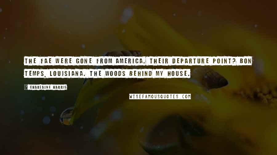 Charlaine Harris Quotes: The fae were gone from America. Their departure point? Bon Temps, Louisiana. The woods behind my house.