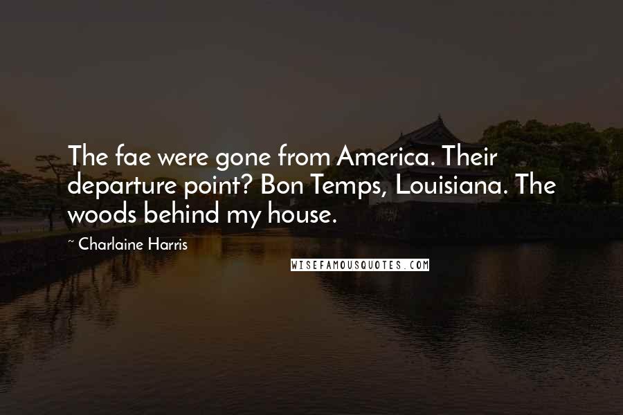 Charlaine Harris Quotes: The fae were gone from America. Their departure point? Bon Temps, Louisiana. The woods behind my house.