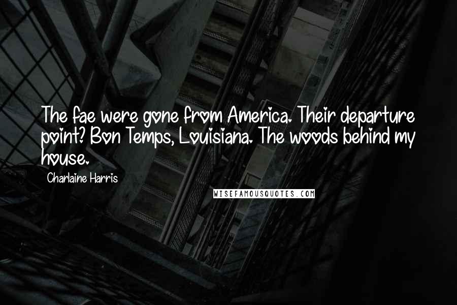 Charlaine Harris Quotes: The fae were gone from America. Their departure point? Bon Temps, Louisiana. The woods behind my house.