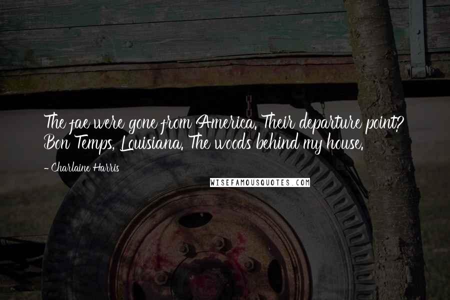 Charlaine Harris Quotes: The fae were gone from America. Their departure point? Bon Temps, Louisiana. The woods behind my house.