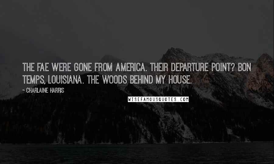 Charlaine Harris Quotes: The fae were gone from America. Their departure point? Bon Temps, Louisiana. The woods behind my house.