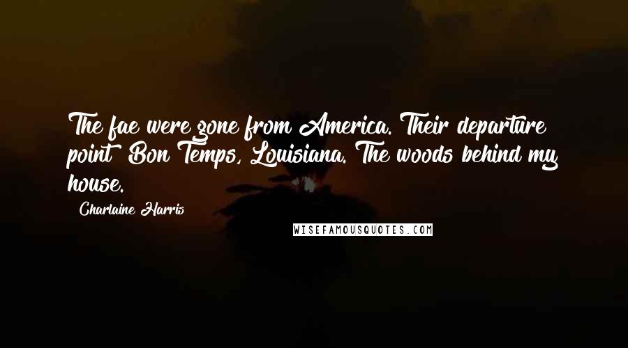 Charlaine Harris Quotes: The fae were gone from America. Their departure point? Bon Temps, Louisiana. The woods behind my house.