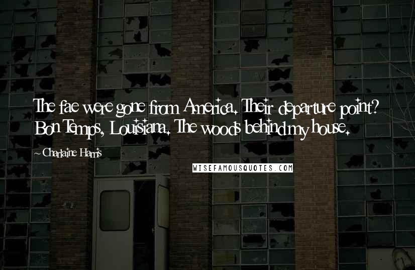 Charlaine Harris Quotes: The fae were gone from America. Their departure point? Bon Temps, Louisiana. The woods behind my house.