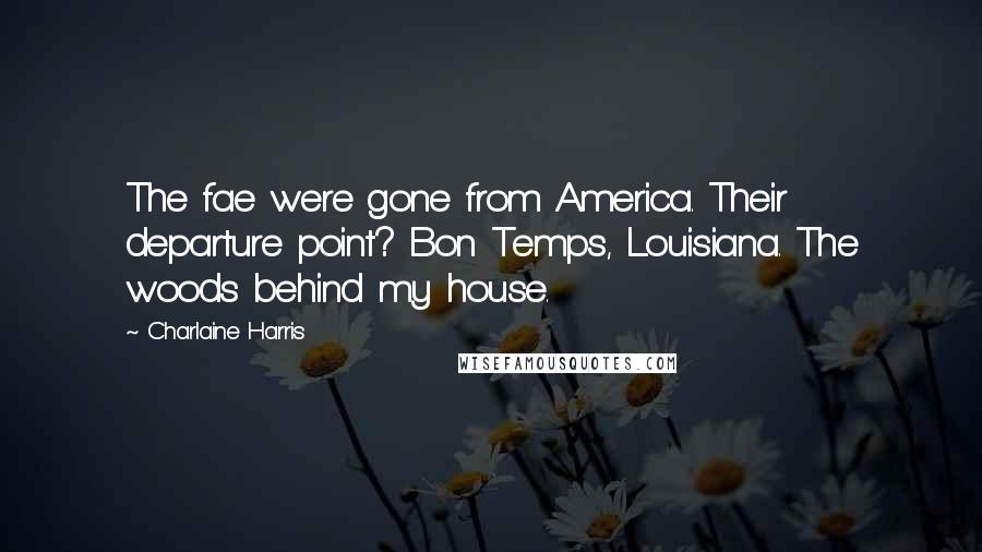 Charlaine Harris Quotes: The fae were gone from America. Their departure point? Bon Temps, Louisiana. The woods behind my house.