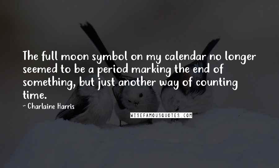 Charlaine Harris Quotes: The full moon symbol on my calendar no longer seemed to be a period marking the end of something, but just another way of counting time.