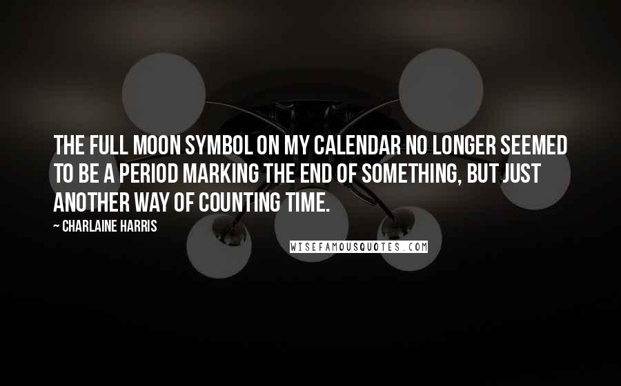Charlaine Harris Quotes: The full moon symbol on my calendar no longer seemed to be a period marking the end of something, but just another way of counting time.