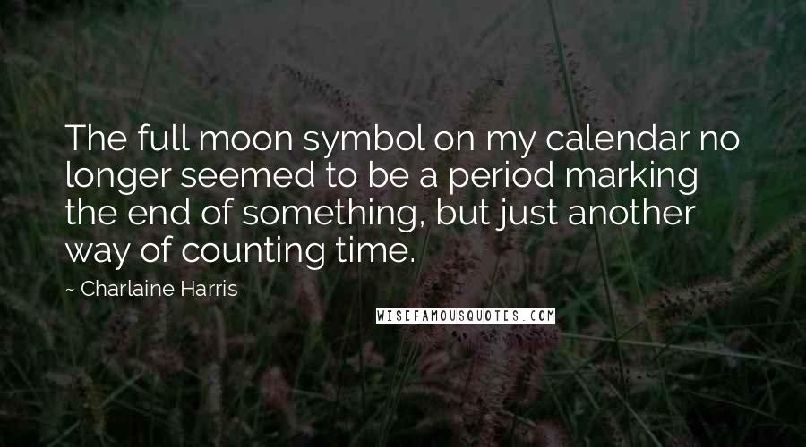 Charlaine Harris Quotes: The full moon symbol on my calendar no longer seemed to be a period marking the end of something, but just another way of counting time.