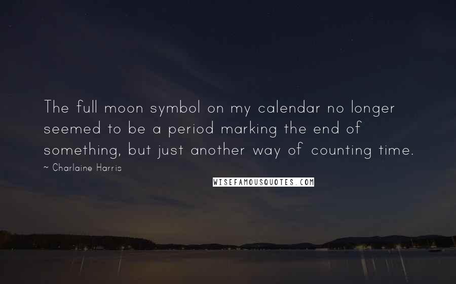Charlaine Harris Quotes: The full moon symbol on my calendar no longer seemed to be a period marking the end of something, but just another way of counting time.
