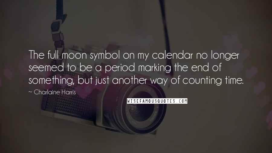 Charlaine Harris Quotes: The full moon symbol on my calendar no longer seemed to be a period marking the end of something, but just another way of counting time.
