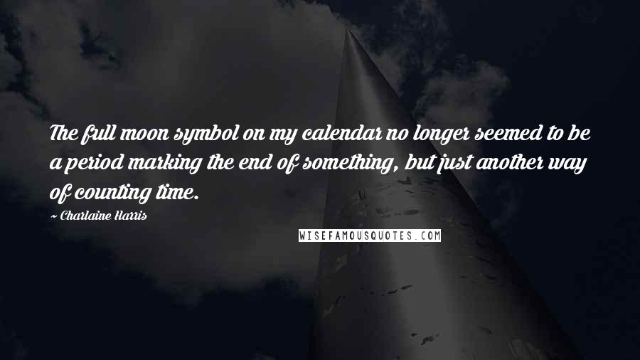 Charlaine Harris Quotes: The full moon symbol on my calendar no longer seemed to be a period marking the end of something, but just another way of counting time.
