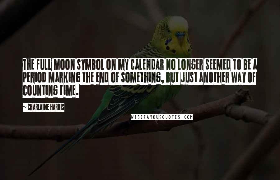 Charlaine Harris Quotes: The full moon symbol on my calendar no longer seemed to be a period marking the end of something, but just another way of counting time.