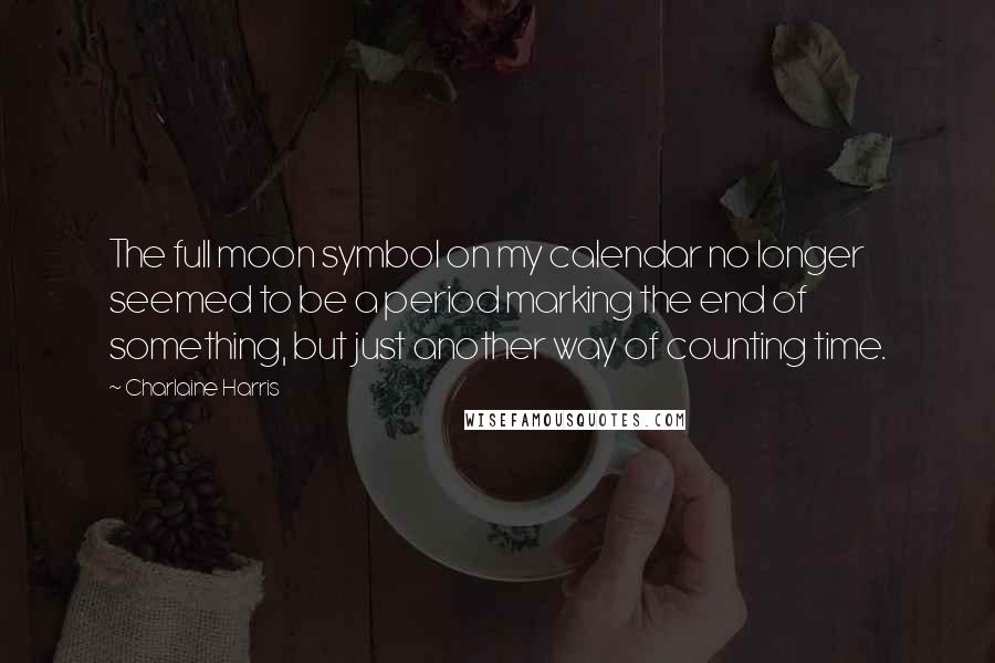 Charlaine Harris Quotes: The full moon symbol on my calendar no longer seemed to be a period marking the end of something, but just another way of counting time.